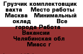 Грузчик-комплектовщик (вахта) › Место работы ­ Масква › Минимальный оклад ­ 45 000 - Все города Работа » Вакансии   . Челябинская обл.,Миасс г.